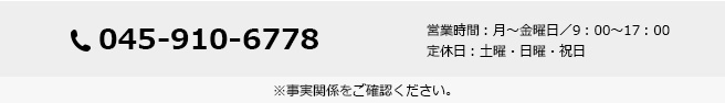 電話番号：045-910-6778 営業時間：月～金曜日／9：00～17：00　定休日：土曜・日曜・祝日